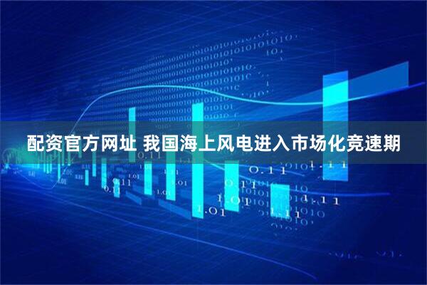 配资官方网址 我国海上风电进入市场化竞速期