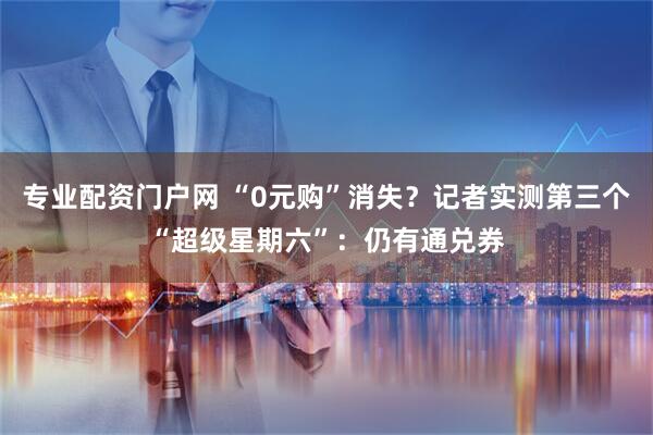 专业配资门户网 “0元购”消失？记者实测第三个“超级星期六”：仍有通兑券