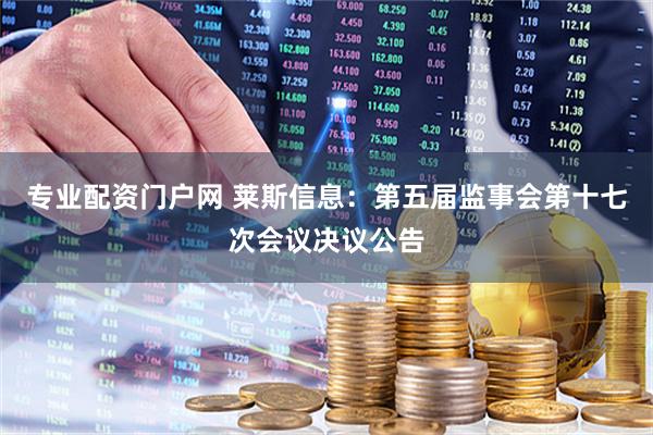 专业配资门户网 莱斯信息：第五届监事会第十七次会议决议公告