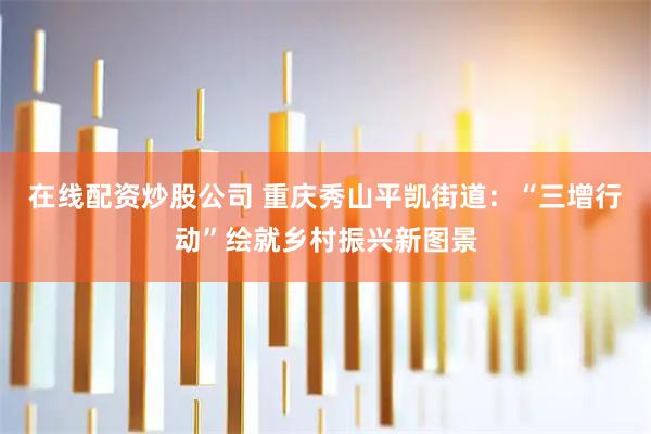 在线配资炒股公司 重庆秀山平凯街道：“三增行动”绘就乡村振兴新图景