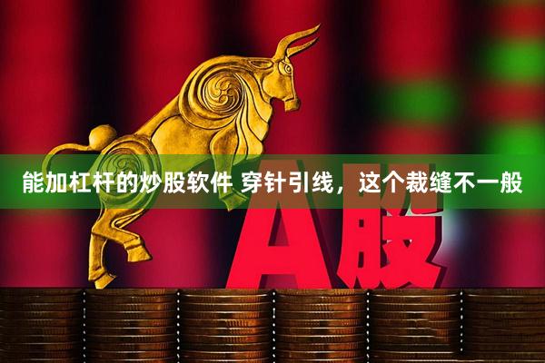 能加杠杆的炒股软件 穿针引线，这个裁缝不一般