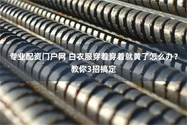 专业配资门户网 白衣服穿着穿着就黄了怎么办？教你3招搞定