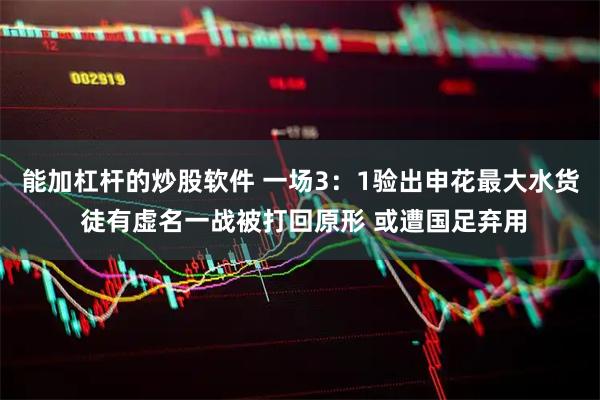 能加杠杆的炒股软件 一场3：1验出申花最大水货 徒有虚名一战被打回原形 或遭国足弃用
