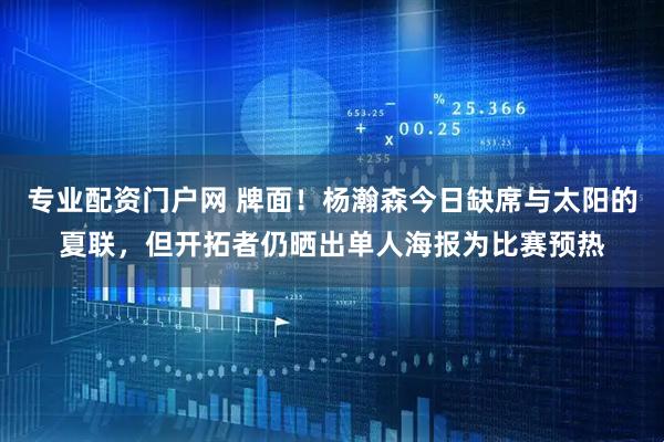 专业配资门户网 牌面！杨瀚森今日缺席与太阳的夏联，但开拓者仍晒出单人海报为比赛预热