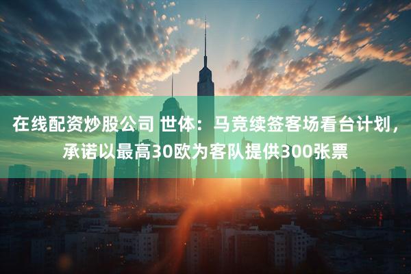 在线配资炒股公司 世体：马竞续签客场看台计划，承诺以最高30欧为客队提供300张票