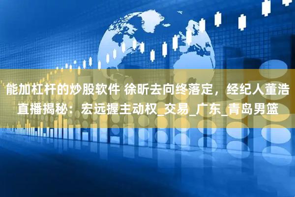 能加杠杆的炒股软件 徐昕去向终落定，经纪人董浩直播揭秘：宏远握主动权_交易_广东_青岛男篮