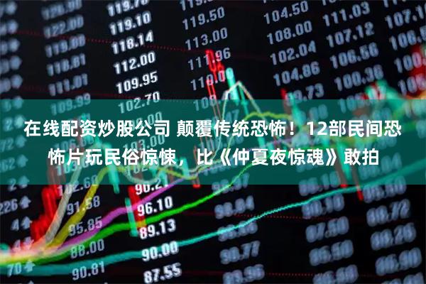在线配资炒股公司 颠覆传统恐怖！12部民间恐怖片玩民俗惊悚，比《仲夏夜惊魂》敢拍