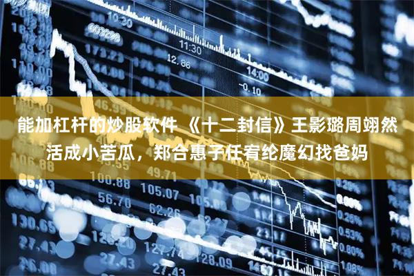 能加杠杆的炒股软件 《十二封信》王影璐周翊然活成小苦瓜，郑合惠子任宥纶魔幻找爸妈