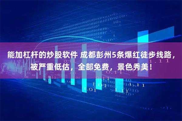 能加杠杆的炒股软件 成都彭州5条爆红徒步线路，被严重低估，全部免费，景色秀美！