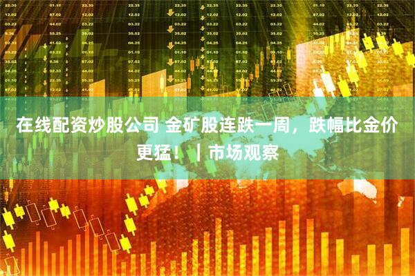 在线配资炒股公司 金矿股连跌一周，跌幅比金价更猛！｜市场观察