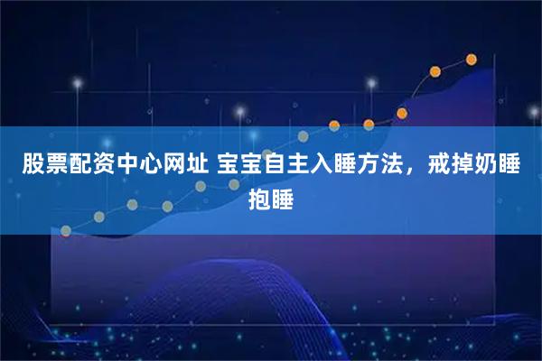 股票配资中心网址 宝宝自主入睡方法，戒掉奶睡抱睡