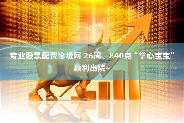 专业股票配资论坛网 26周、840克“掌心宝宝”顺利出院~