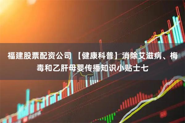 福建股票配资公司 【健康科普】消除艾滋病、梅毒和乙肝母婴传播知识小贴士七