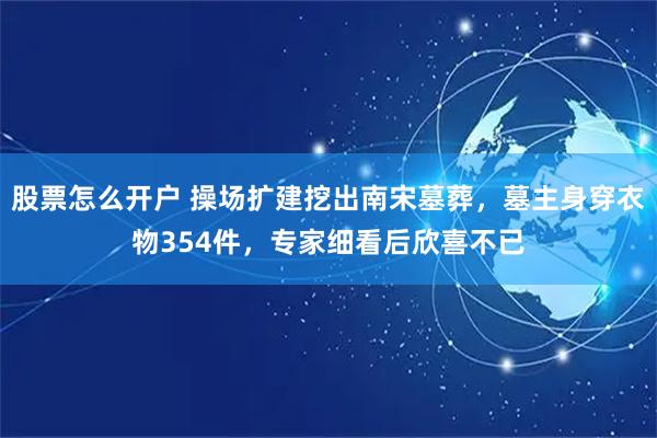 股票怎么开户 操场扩建挖出南宋墓葬，墓主身穿衣物354件，专家细看后欣喜不已