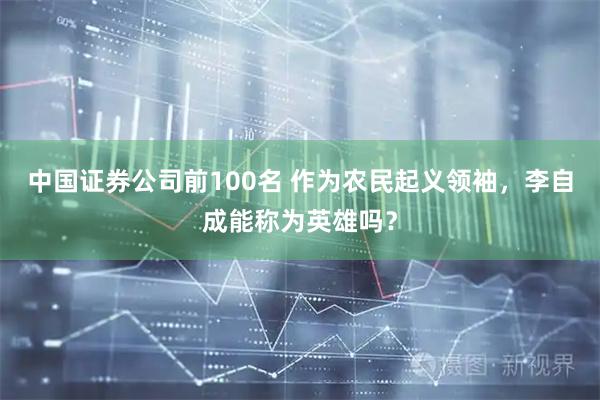 中国证券公司前100名 作为农民起义领袖，李自成能称为英雄吗？