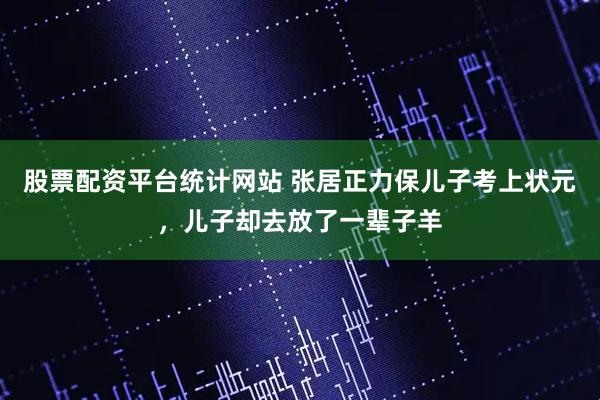 股票配资平台统计网站 张居正力保儿子考上状元，儿子却去放了一辈子羊