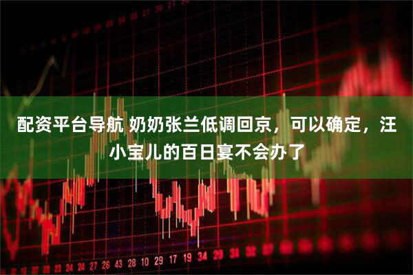 配资平台导航 奶奶张兰低调回京，可以确定，汪小宝儿的百日宴不会办了