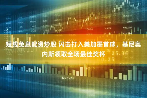 短线免息配资炒股 闪击打入美加墨首球，基尼奥内斯领取全场最佳奖杯