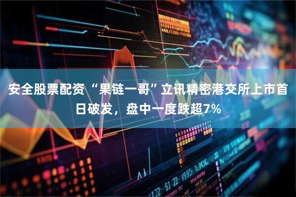 安全股票配资 “果链一哥”立讯精密港交所上市首日破发,盘中一度跌超7%
