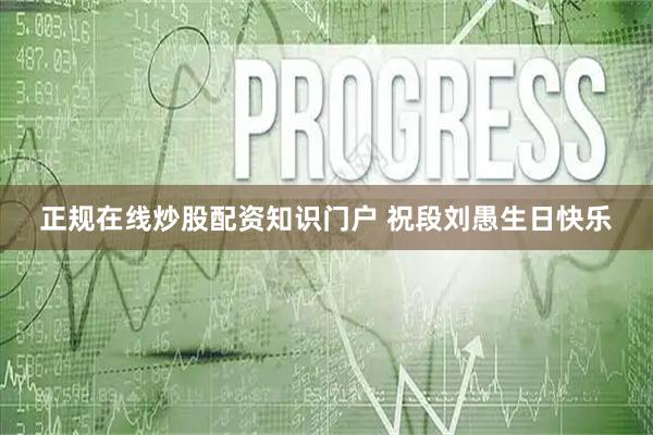 正规在线炒股配资知识门户 祝段刘愚生日快乐