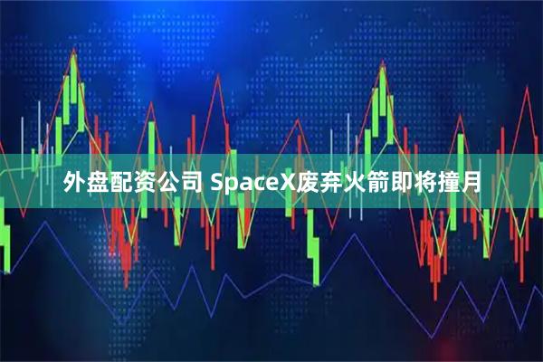 外盘配资公司 SpaceX废弃火箭即将撞月