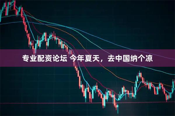专业配资论坛 今年夏天，去中国纳个凉