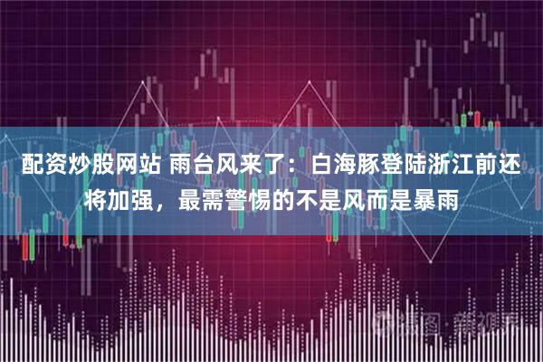 配资炒股网站 雨台风来了：白海豚登陆浙江前还将加强，最需警惕的不是风而是暴雨