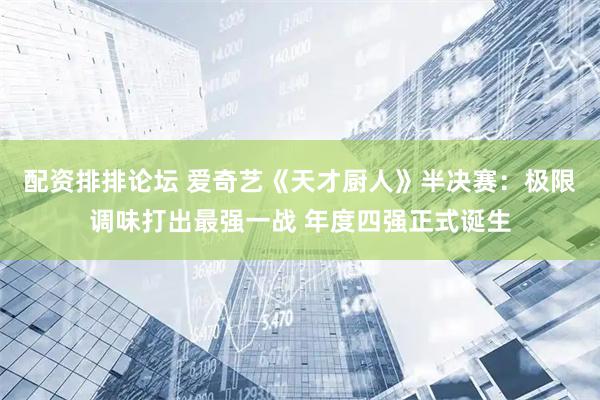配资排排论坛 爱奇艺《天才厨人》半决赛：极限调味打出最强一战 年度四强正式诞生
