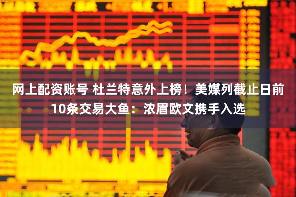 网上配资账号 杜兰特意外上榜！美媒列截止日前10条交易大鱼：浓眉欧文携手入选