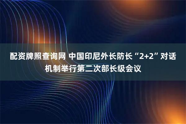 配资牌照查询网 中国印尼外长防长“2+2”对话机制举行第二次部长级会议