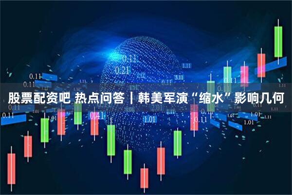 股票配资吧 热点问答｜韩美军演“缩水”影响几何