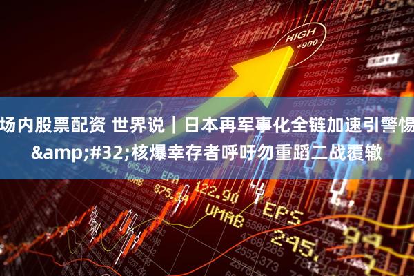 场内股票配资 世界说｜日本再军事化全链加速引警惕 核爆幸存者呼吁勿重蹈二战覆辙