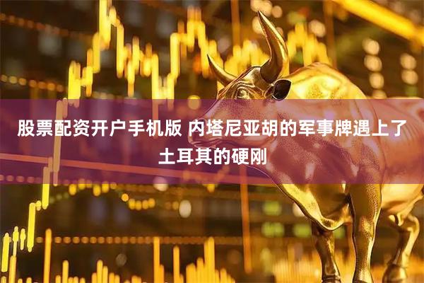 股票配资开户手机版 内塔尼亚胡的军事牌遇上了土耳其的硬刚