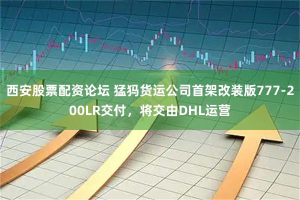 西安股票配资论坛 猛犸货运公司首架改装版777-200LR交付，将交由DHL运营