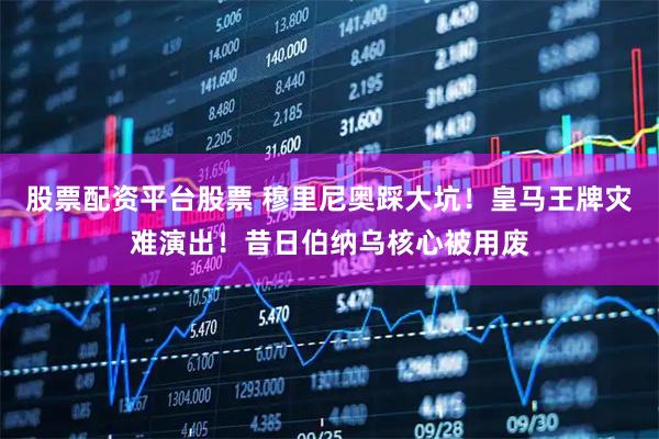 股票配资平台股票 穆里尼奥踩大坑！皇马王牌灾难演出！昔日伯纳乌核心被用废