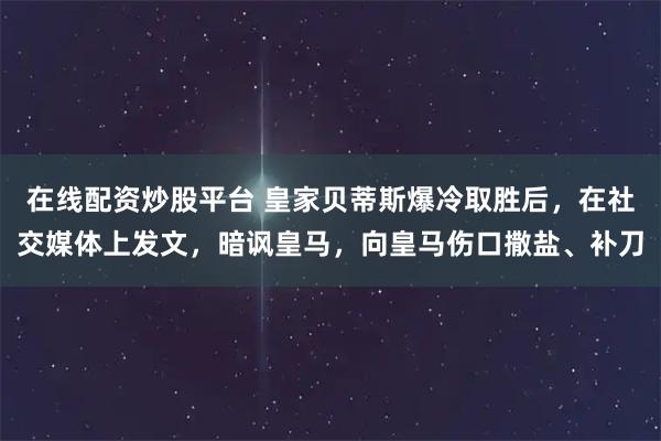 在线配资炒股平台 皇家贝蒂斯爆冷取胜后，在社交媒体上发文，暗讽皇马，向皇马伤口撒盐、补刀