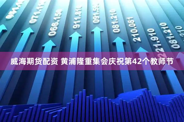 威海期货配资 黄浦隆重集会庆祝第42个教师节