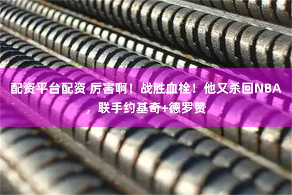 配资平台配资 厉害啊！战胜血栓！他又杀回NBA，联手约基奇+德罗赞