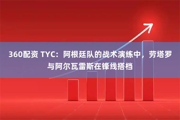 360配资 TYC：阿根廷队的战术演练中，劳塔罗与阿尔瓦雷斯在锋线搭档