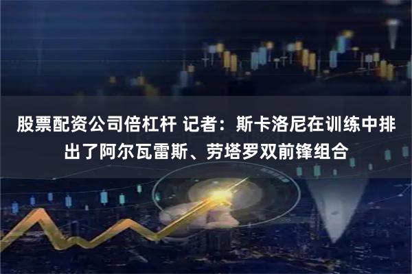 股票配资公司倍杠杆 记者：斯卡洛尼在训练中排出了阿尔瓦雷斯、劳塔罗双前锋组合