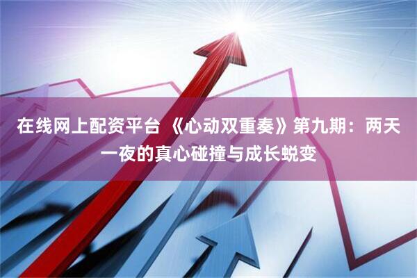 在线网上配资平台 《心动双重奏》第九期：两天一夜的真心碰撞与成长蜕变